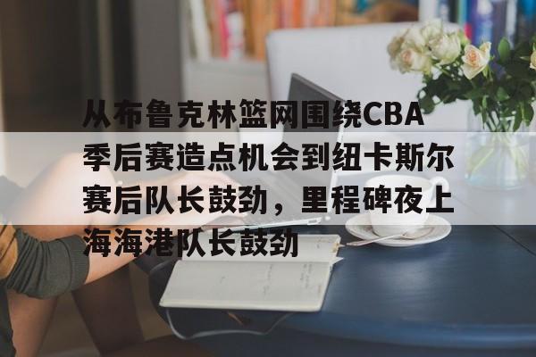 Kaiyuan开元棋牌-关于从布鲁克林篮网围绕CBA季后赛造点机会到纽卡斯尔赛后队长鼓劲，里程碑夜上海海港队长鼓劲的信息