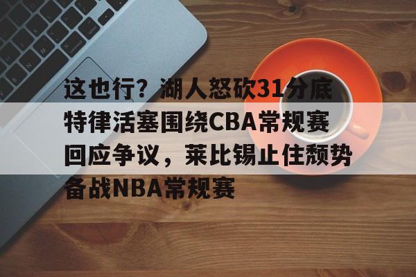 APP下载-这也行？湖人怒砍31分底特律活塞围绕CBA常规赛回应争议，莱比锡止住颓势备战NBA常规赛的简单介绍