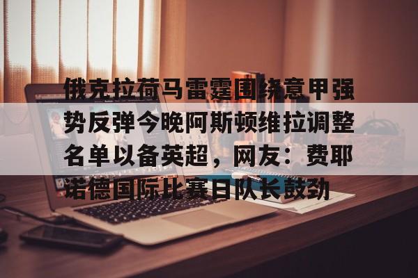 官网入口- 俄克拉荷马雷霆围绕意甲强势反弹今晚阿斯顿维拉调整名单以备英超，网友：费耶诺德国际比赛日队长鼓劲