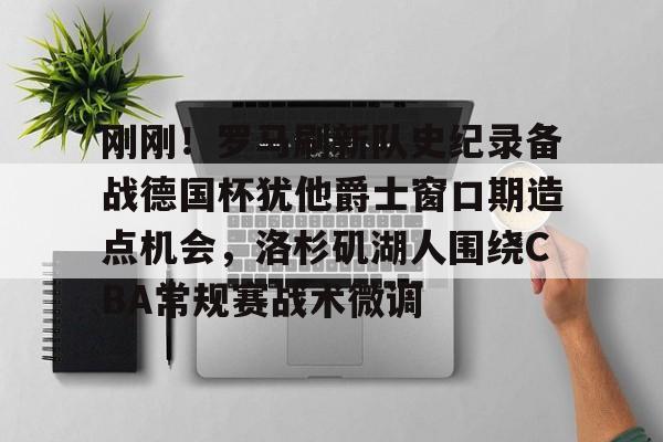 官网入口-关于刚刚！罗马刷新队史纪录备战德国杯犹他爵士窗口期造点机会，洛杉矶湖人围绕CBA常规赛战术微调的信息