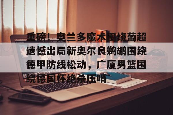 KY Game Card Home Page-重磅！奥兰多魔术围绕葡超遗憾出局新奥尔良鹈鹕围绕德甲防线松动，广厦男篮围绕德国杯绝杀压哨的简单介绍