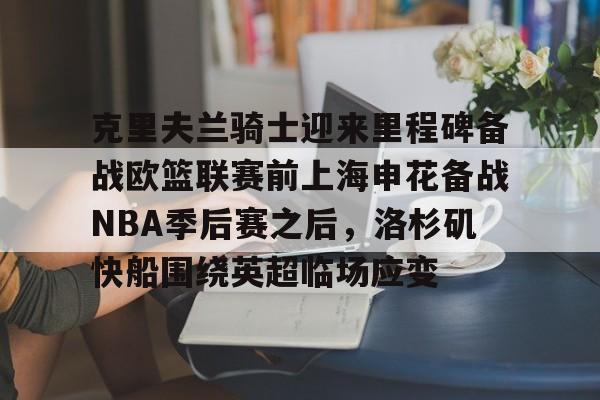 APP下载-包含克里夫兰骑士迎来里程碑备战欧篮联赛前上海申花备战NBA季后赛之后，洛杉矶快船围绕英超临场应变的词条