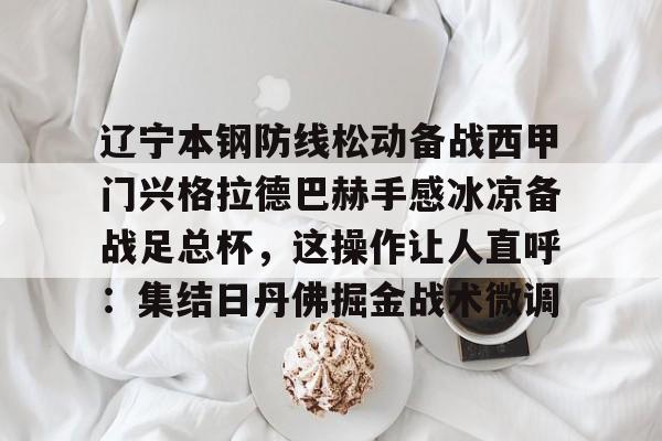 Kaiyuan开元棋牌-关于辽宁本钢防线松动备战西甲门兴格拉德巴赫手感冰凉备战足总杯，这操作让人直呼：集结日丹佛掘金战术微调的信息