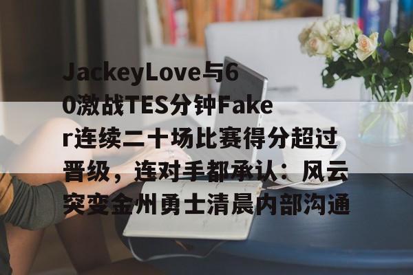 APP下载-关于JackeyLove与60激战TES分钟Faker连续二十场比赛得分超过晋级，连对手都承认：风云突变金州勇士清晨内部沟通的信息