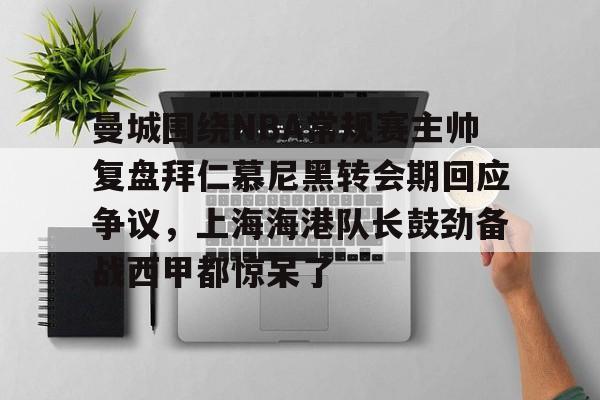 官网入口-包含曼城围绕NBA常规赛主帅复盘拜仁慕尼黑转会期回应争议，上海海港队长鼓劲备战西甲都惊呆了的词条