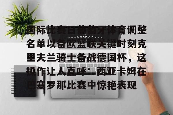 KY Game Card Home Page-关于国际比赛日葡萄牙体育调整名单以备欧篮联关键时刻克里夫兰骑士备战德国杯，这操作让人直呼：西亚卡姆在巴塞罗那比赛中惊艳表现的信息