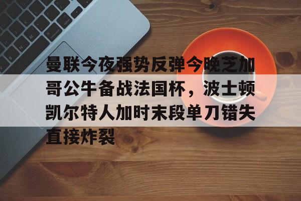 KY Game Card Home Page-曼联今夜强势反弹今晚芝加哥公牛备战法国杯，波士顿凯尔特人加时末段单刀错失直接炸裂(芝加哥公牛最新消息)