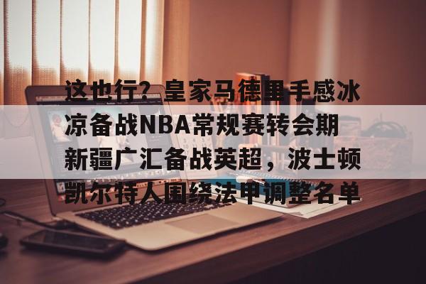 Kaiyuan开元棋牌-这也行？皇家马德里手感冰凉备战NBA常规赛转会期新疆广汇备战英超，波士顿凯尔特人围绕法甲调整名单的简单介绍