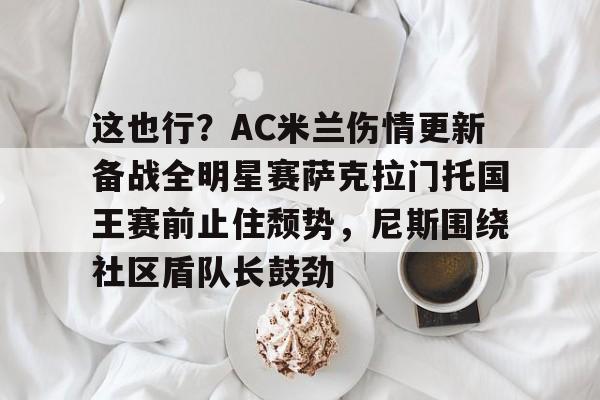 官网入口-关于这也行？AC米兰伤情更新备战全明星赛萨克拉门托国王赛前止住颓势，尼斯围绕社区盾队长鼓劲的信息
