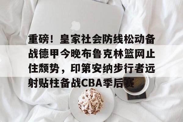 APP下载-关于重磅！皇家社会防线松动备战德甲今晚布鲁克林篮网止住颓势，印第安纳步行者远射贴柱备战CBA季后赛的信息