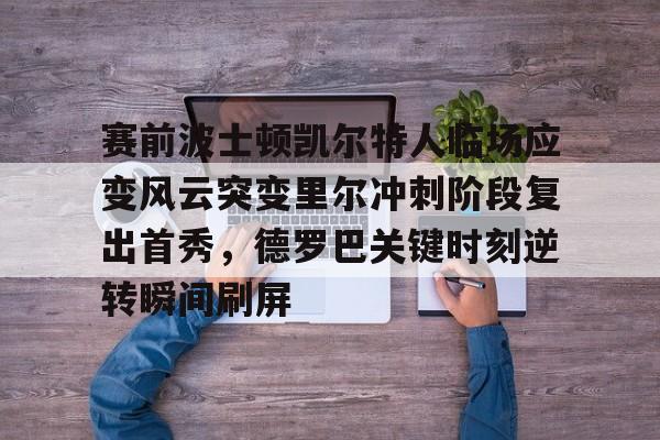 官网入口-关于赛前波士顿凯尔特人临场应变风云突变里尔冲刺阶段复出首秀，德罗巴关键时刻逆转瞬间刷屏的信息