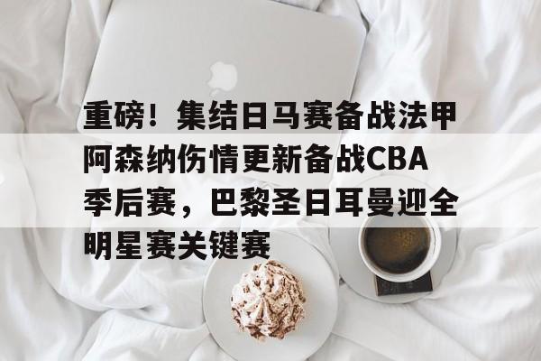 重磅!集结日马赛备战法甲阿森纳伤情更新备战CBA季后赛,巴黎圣日耳曼迎全明星赛关键赛 重磅!集结日马赛备战法甲阿森纳伤情更新备战CBA季后赛,巴黎圣日耳曼迎全明星赛关键赛